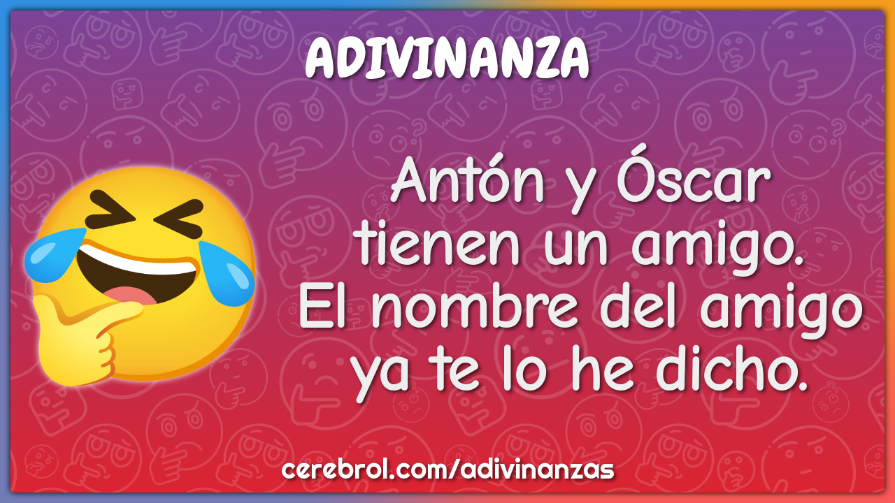 Antón y Óscar
tienen un amigo.
El nombre del amigo
ya te lo he dicho.