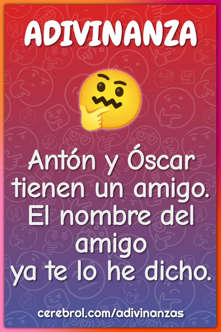 Antón y Óscar
tienen un amigo.
El nombre del amigo
ya te lo he dicho.