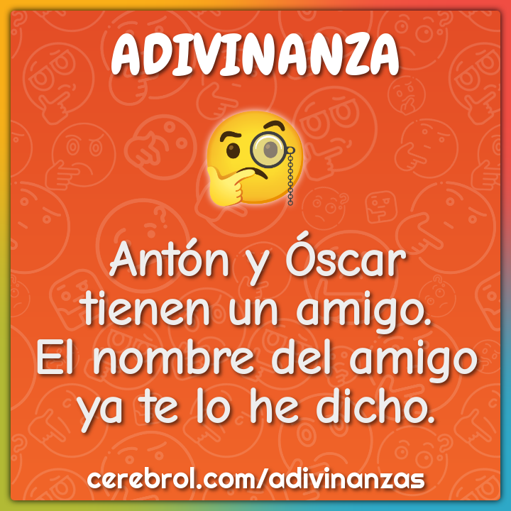 Antón y Óscar
tienen un amigo.
El nombre del amigo
ya te lo he dicho.