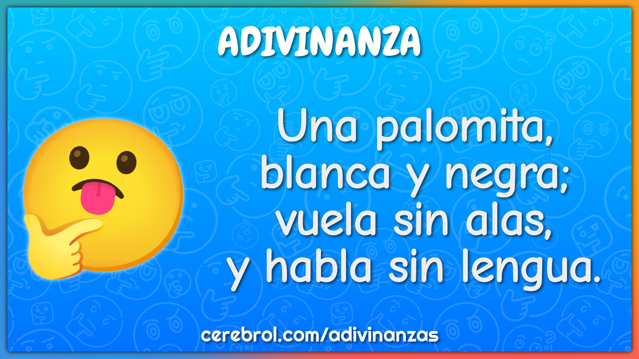 Una palomita,
blanca y negra;
vuela sin alas,
y habla sin lengua.