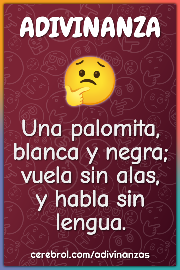 Una palomita,
blanca y negra;
vuela sin alas,
y habla sin lengua.