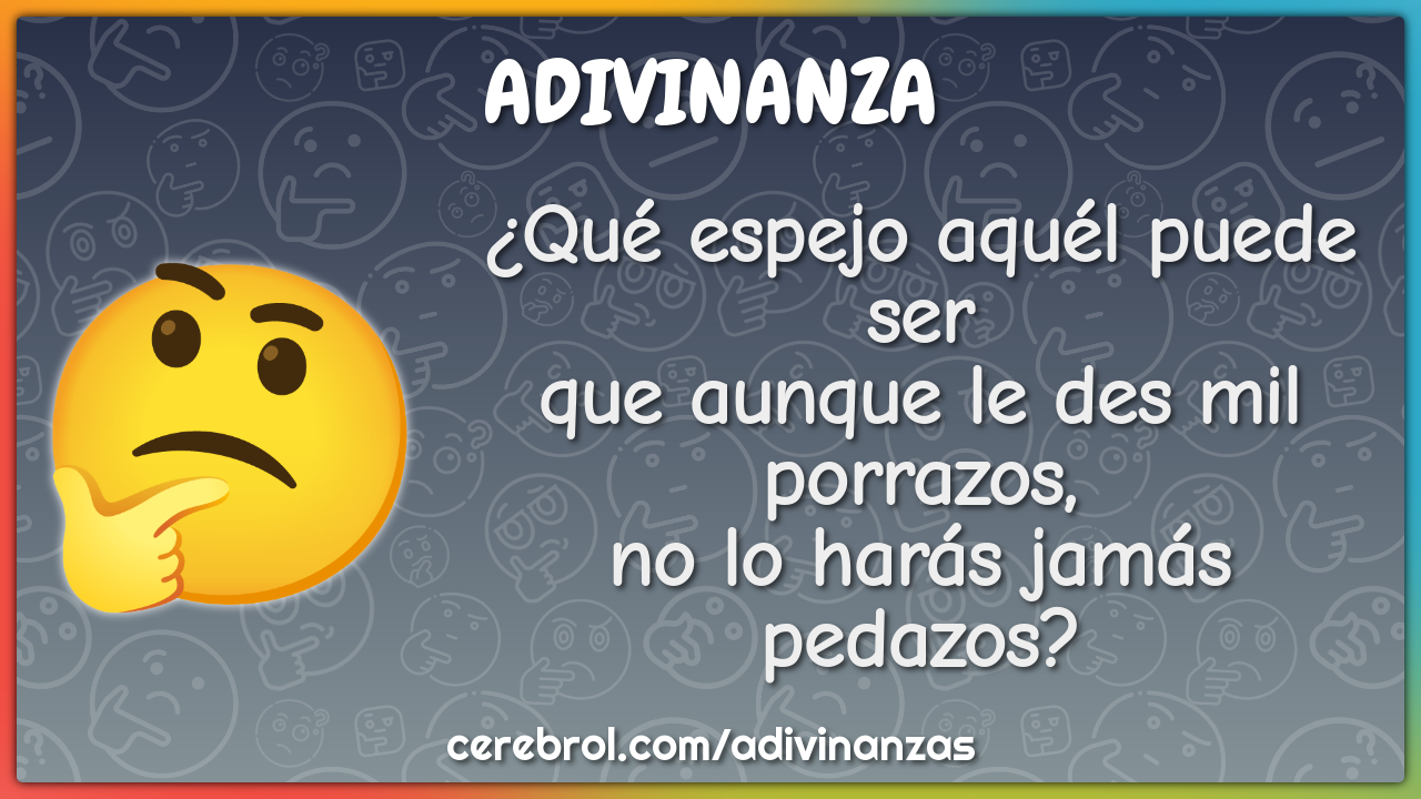 ¿Qué espejo aquél puede ser que aunque le des mil porrazos, no lo...