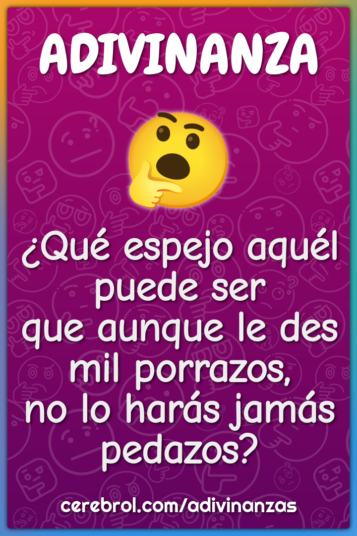 ¿Qué espejo aquél puede ser que aunque le des mil porrazos, no lo...