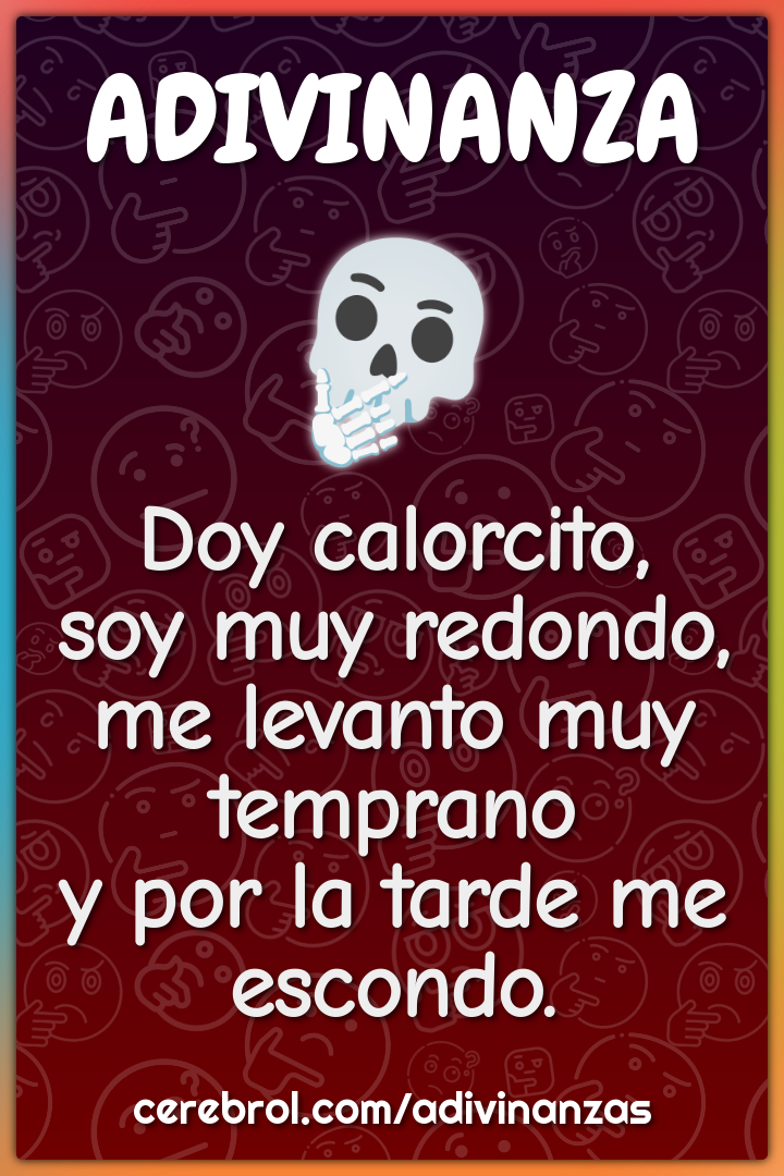 Doy calorcito, soy muy redondo, me levanto muy temprano y por la tarde...