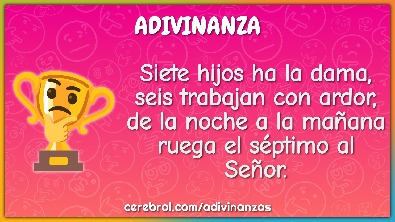 Siete hijos ha la dama, seis trabajan con ardor, de la noche a la...