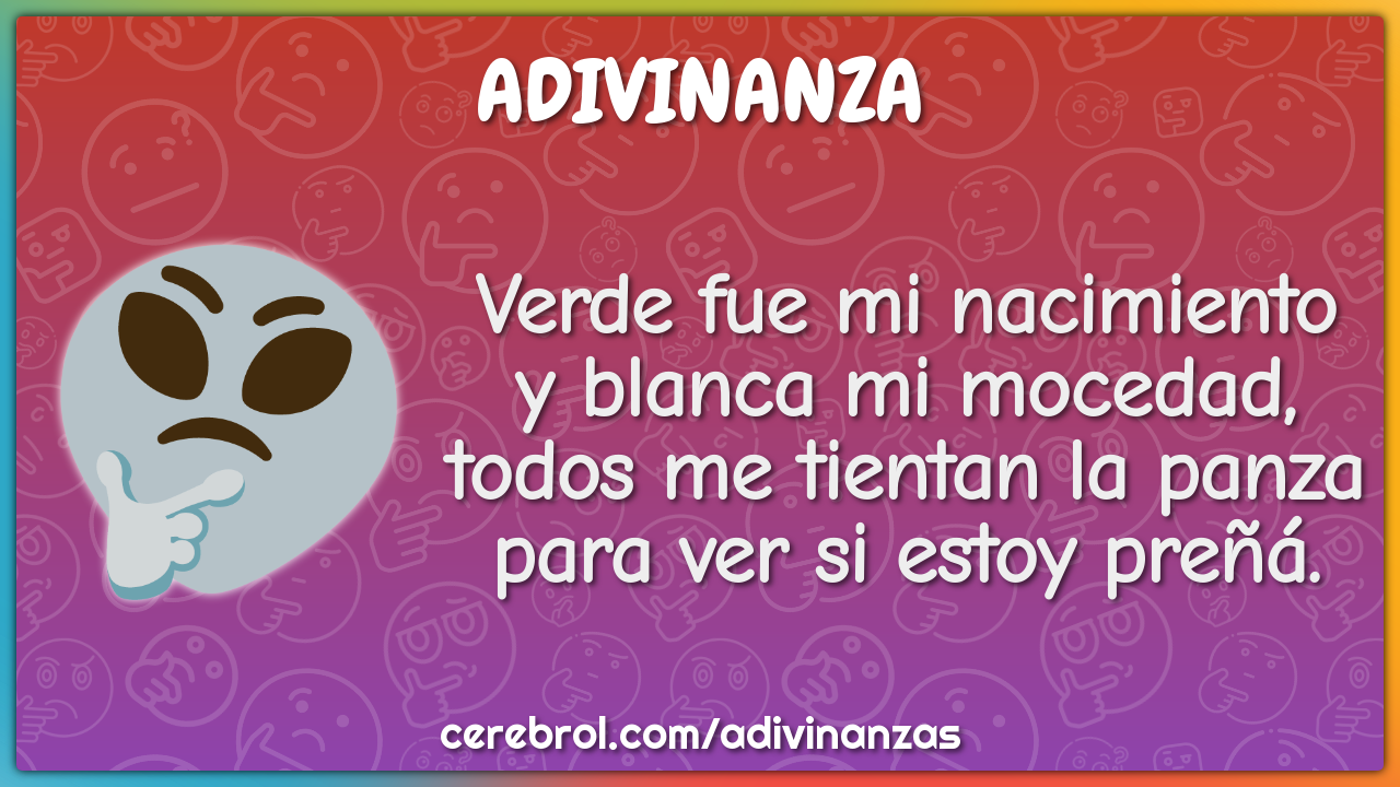 Verde fue mi nacimiento y blanca mi mocedad, todos me tientan la panza...