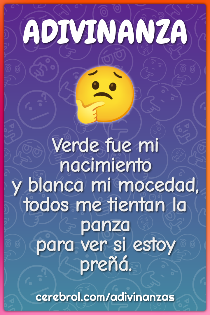 Verde fue mi nacimiento y blanca mi mocedad, todos me tientan la panza...