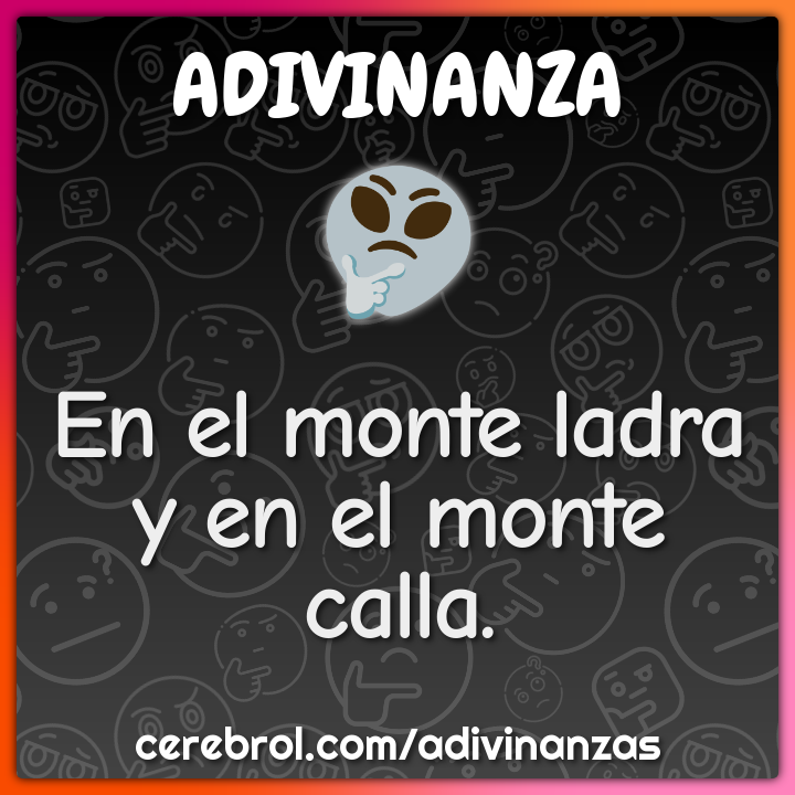 En el monte ladra
y en el monte calla.