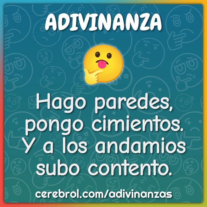 Hago paredes, pongo cimientos.
Y a los andamios subo contento.