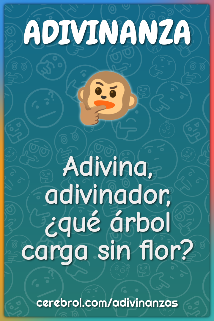 Adivina, adivinador,
¿qué árbol carga sin flor?