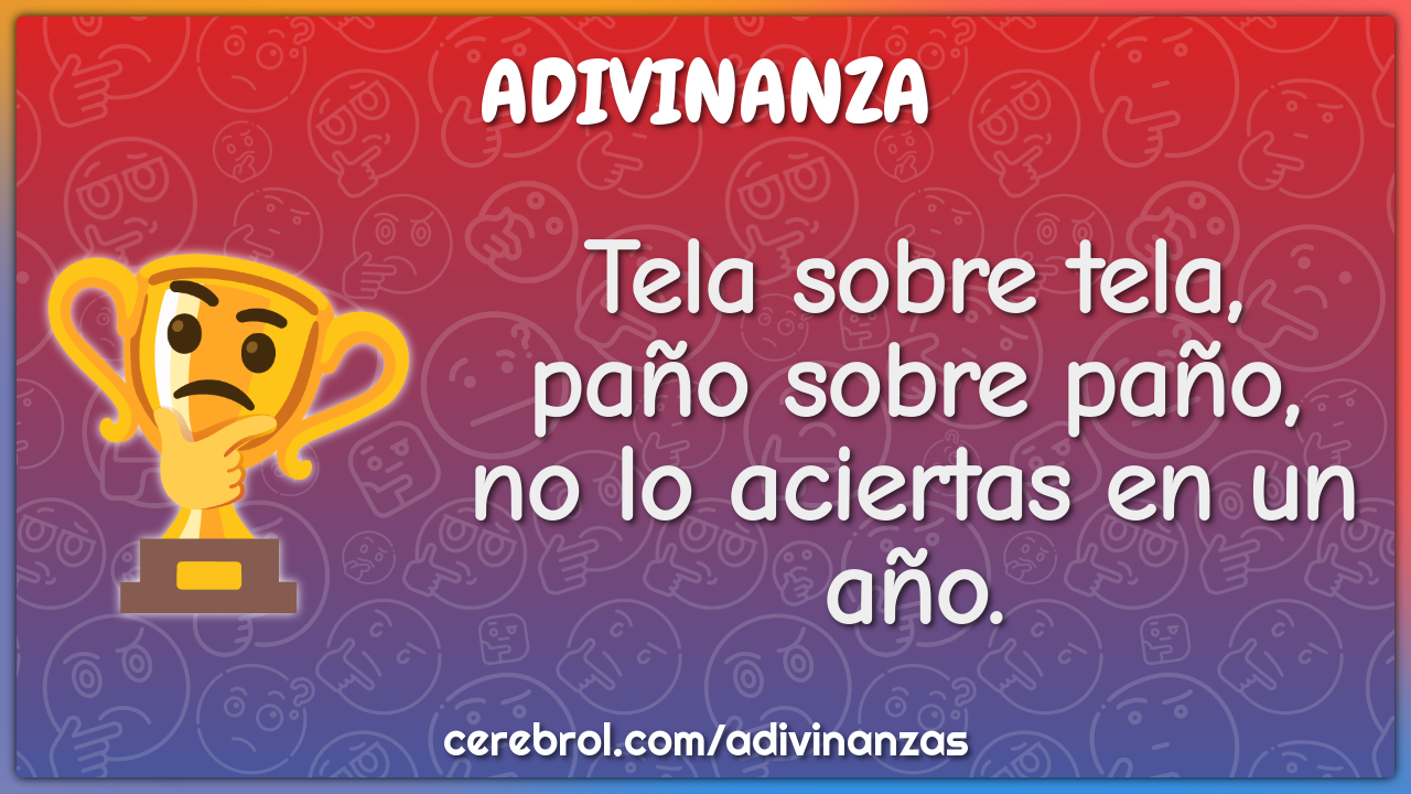 Tela sobre tela,
paño sobre paño,
no lo aciertas en un año.