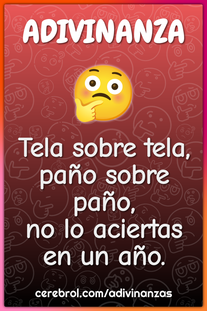 Tela sobre tela,
paño sobre paño,
no lo aciertas en un año.