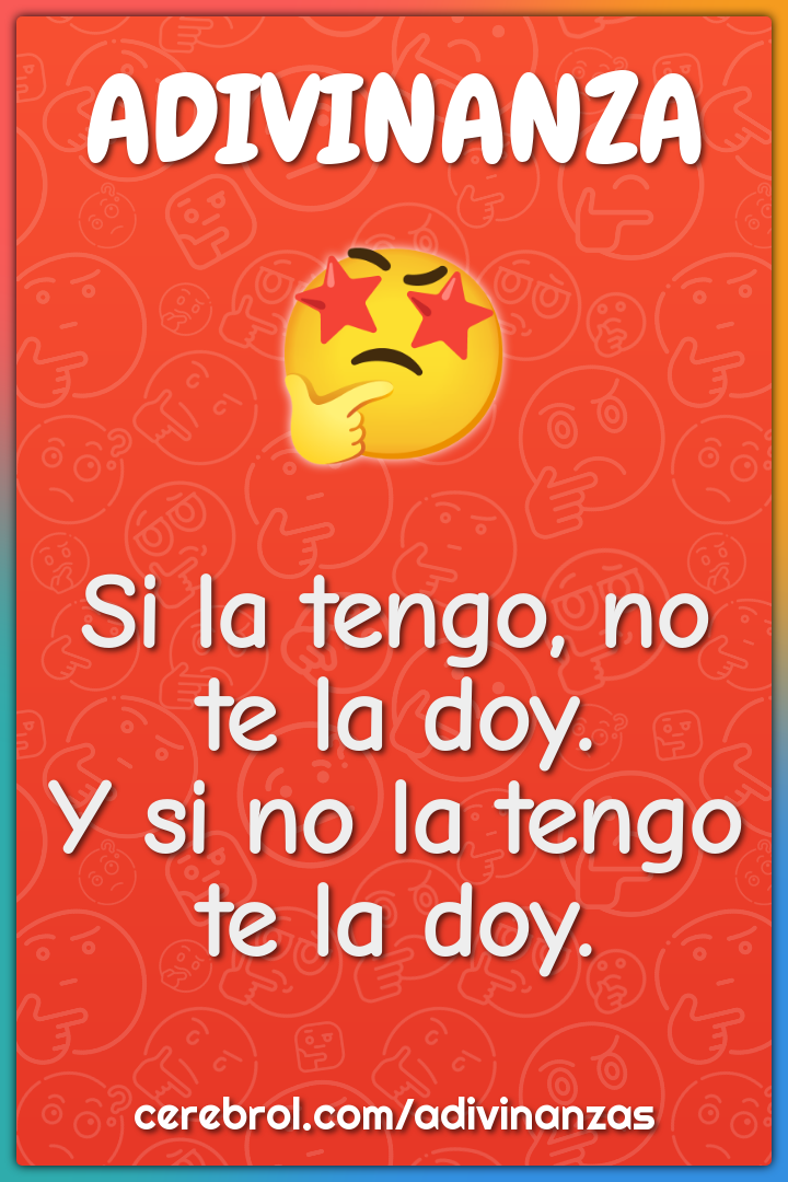 Si la tengo, no te la doy.
Y si no la tengo te la doy.