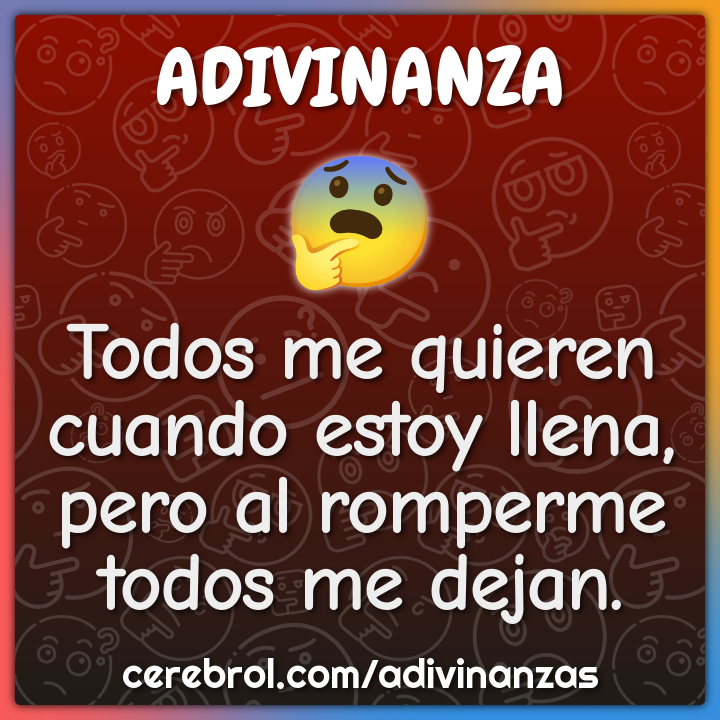 Todos me quieren
cuando estoy llena,
pero al romperme
todos me dejan.