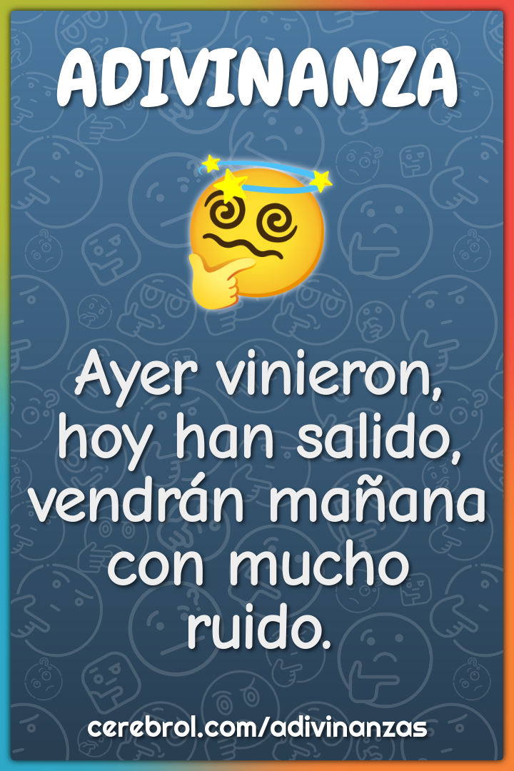 Ayer vinieron,
hoy han salido,
vendrán mañana
con mucho ruido.