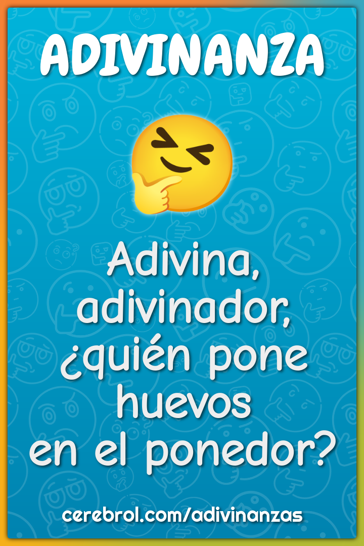 Adivina, adivinador,
¿quién pone huevos
en el ponedor?