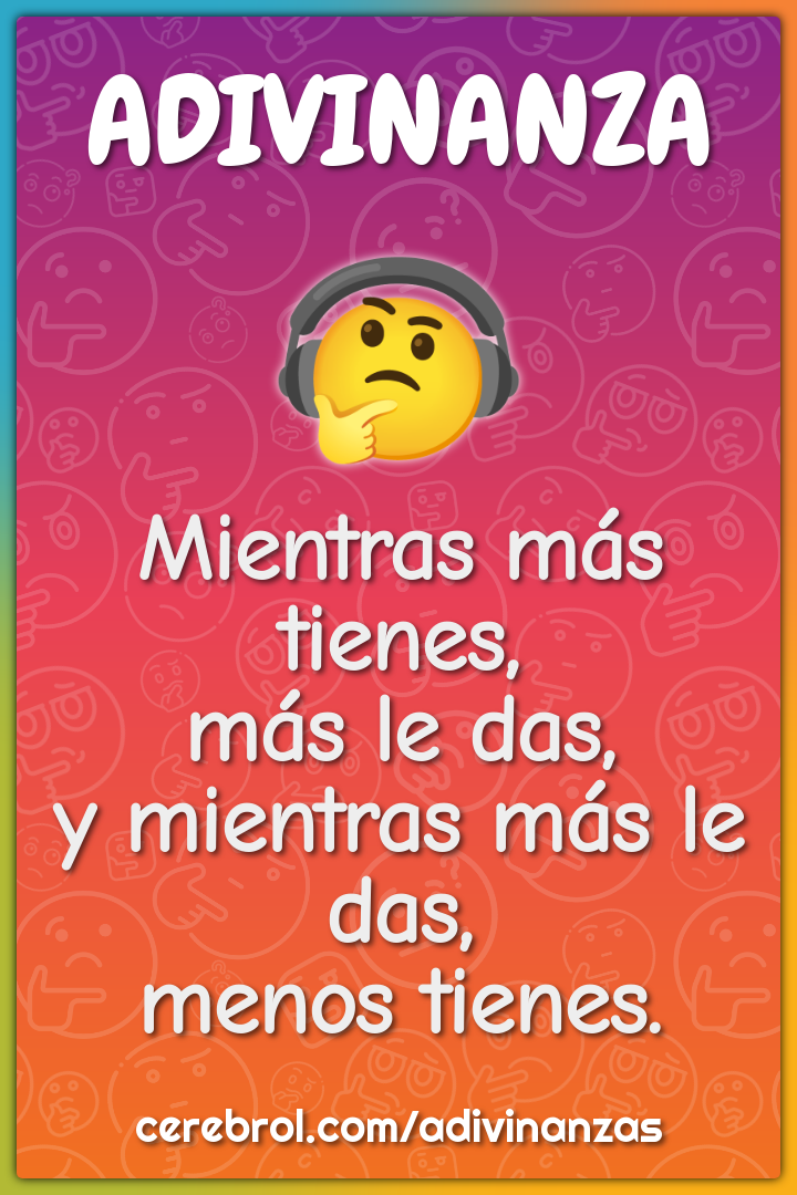 Mientras más tienes,
más le das,
y mientras más le das,
menos tienes.