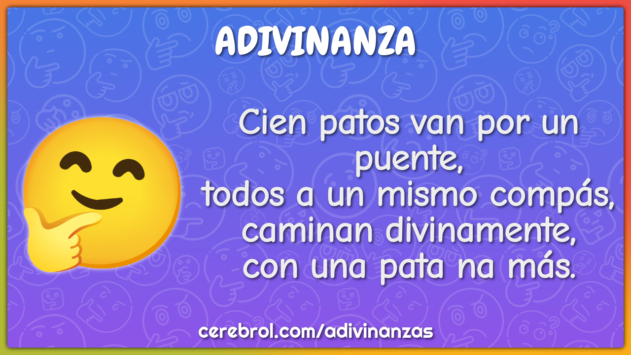 Cien patos van por un puente, todos a un mismo compás, caminan...