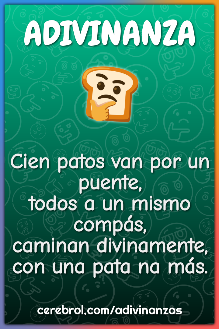 Cien patos van por un puente, todos a un mismo compás, caminan...