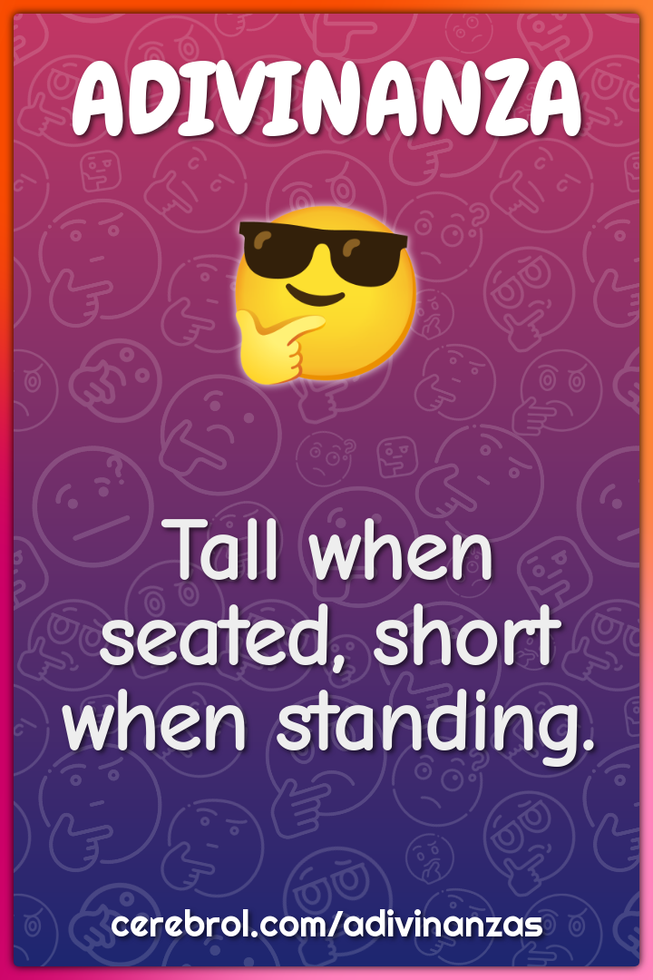 Tall when seated, short when standing.