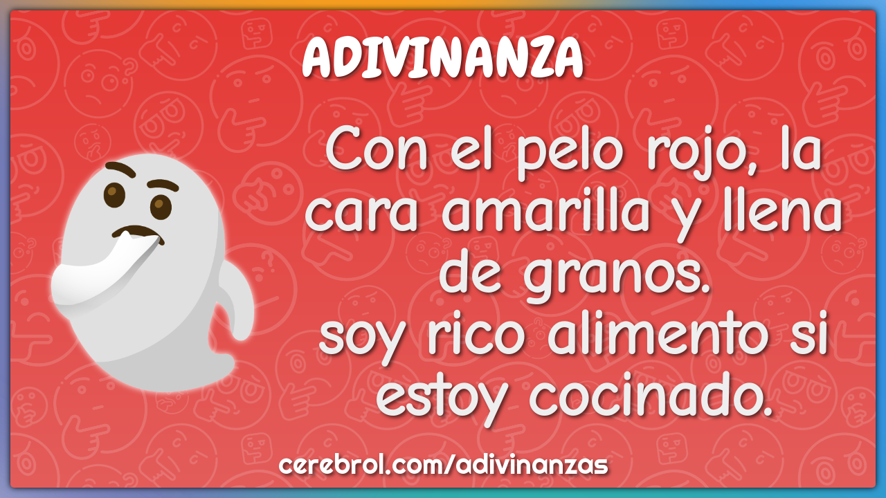 Con el pelo rojo, la cara amarilla y llena de granos. soy rico...