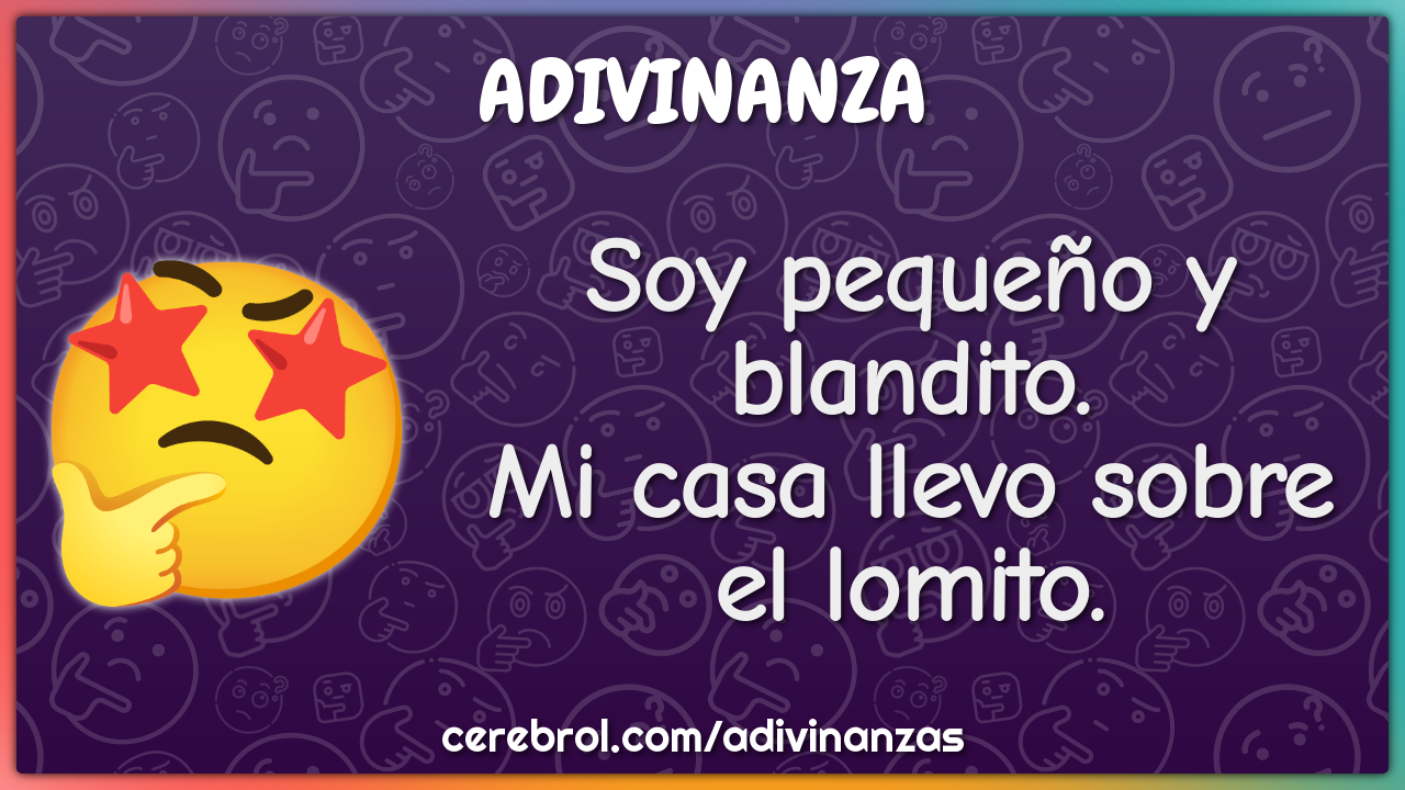 Soy pequeño y blandito.
Mi casa llevo sobre el lomito.