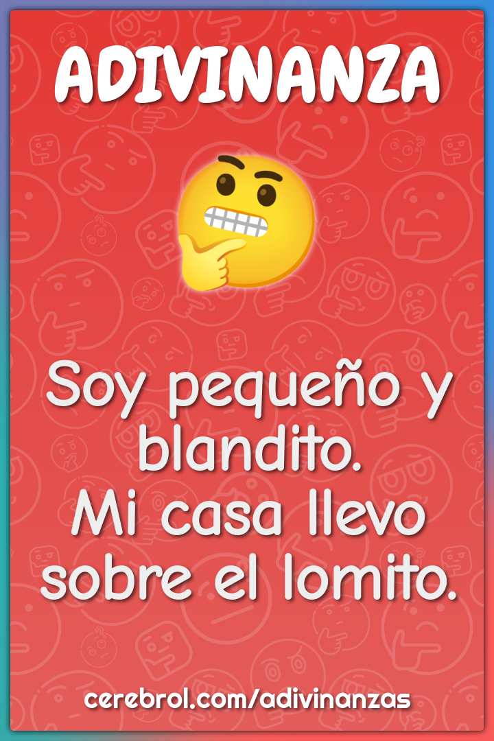 Soy pequeño y blandito.
Mi casa llevo sobre el lomito.