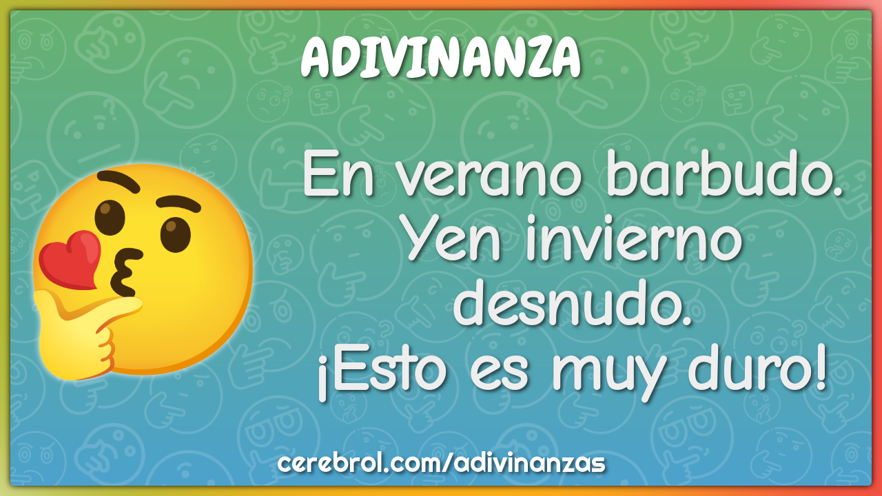En verano barbudo.
Yen invierno desnudo.
¡Esto es muy duro!