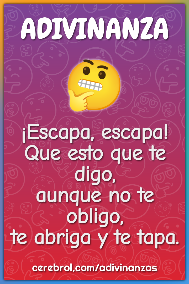 ¡Escapa, escapa! Que esto que te digo, aunque no te obligo, te abriga...