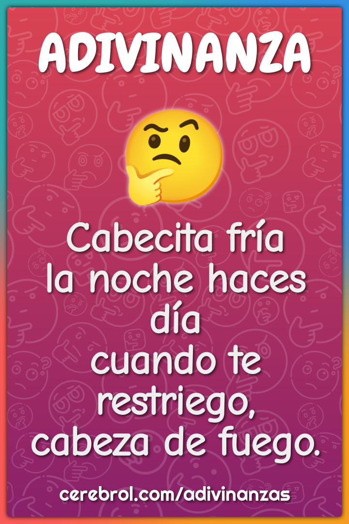 Cabecita fría
la noche haces día
cuando te restriego,
cabeza de fuego.