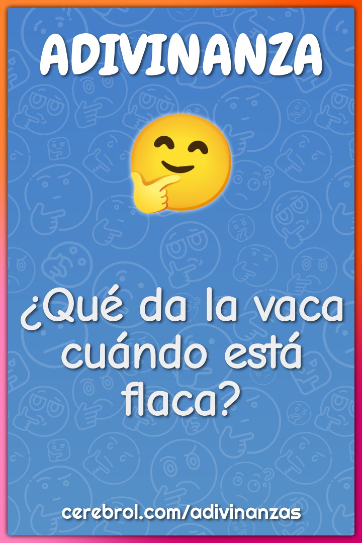 ¿Qué da la vaca cuándo está flaca?