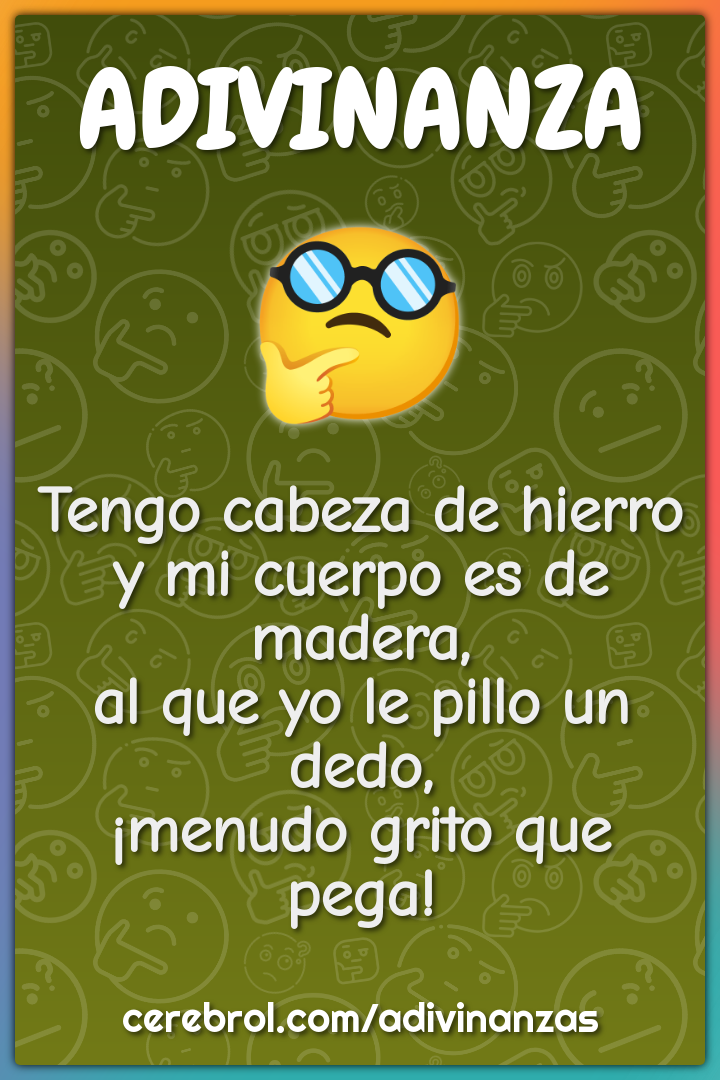 Tengo cabeza de hierro y mi cuerpo es de madera, al que yo le pillo un...