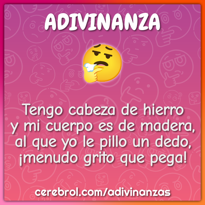 Tengo cabeza de hierro y mi cuerpo es de madera, al que yo le pillo un...