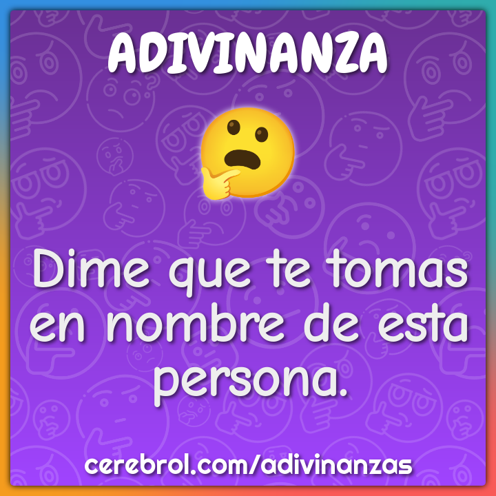 Dime que te tomas
en nombre de esta persona.
