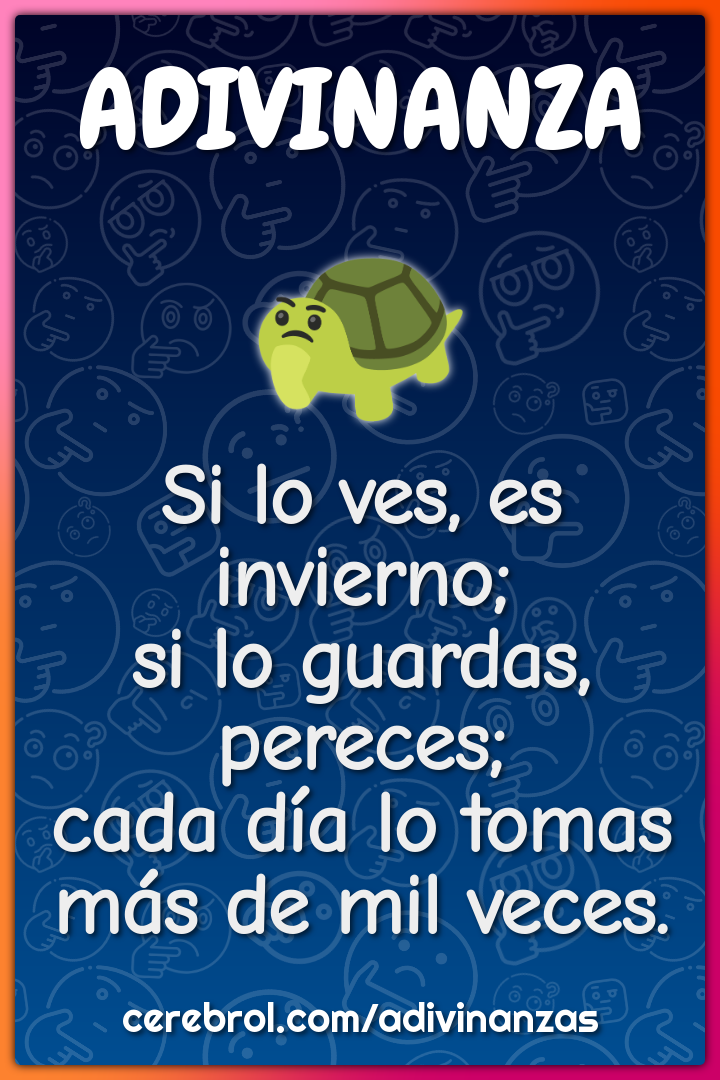 Si lo ves, es invierno; si lo guardas, pereces; cada día lo tomas más...