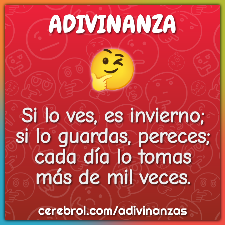 Si lo ves, es invierno; si lo guardas, pereces; cada día lo tomas más...