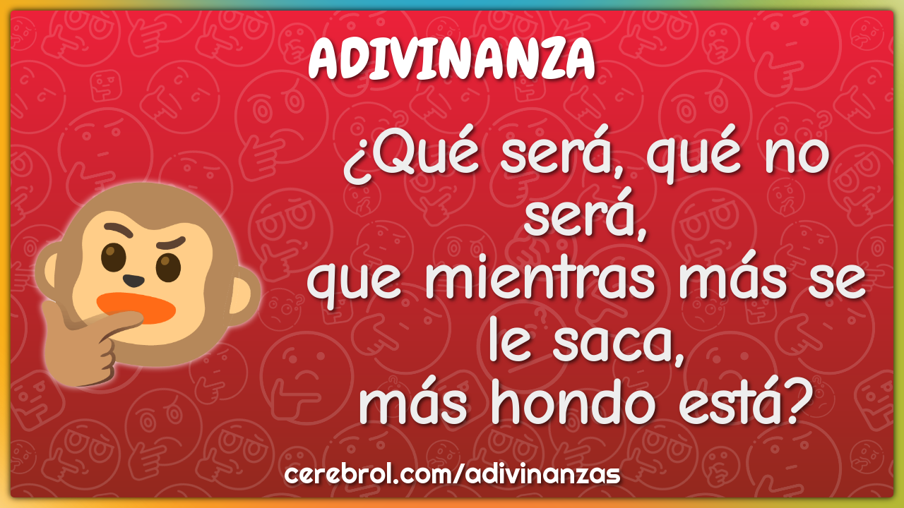 ¿Qué será, qué no será,
que mientras más se le saca,
más hondo está?