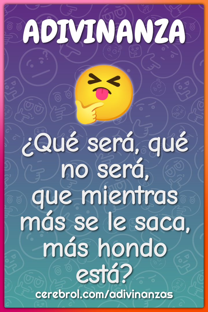 ¿Qué será, qué no será,
que mientras más se le saca,
más hondo está?