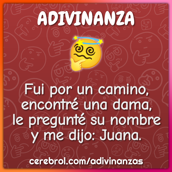 Fui por un camino, encontré una dama, le pregunté su nombre y me dijo:...