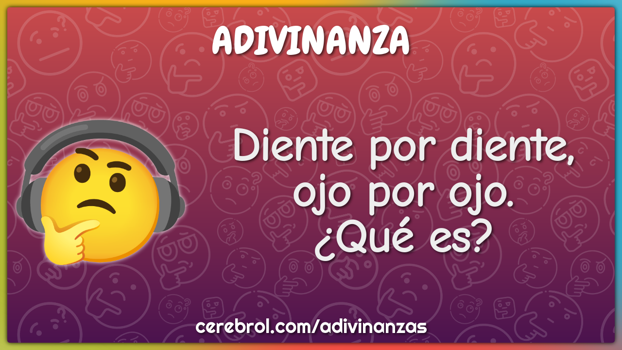 Diente por diente, ojo por ojo.
¿Qué es?