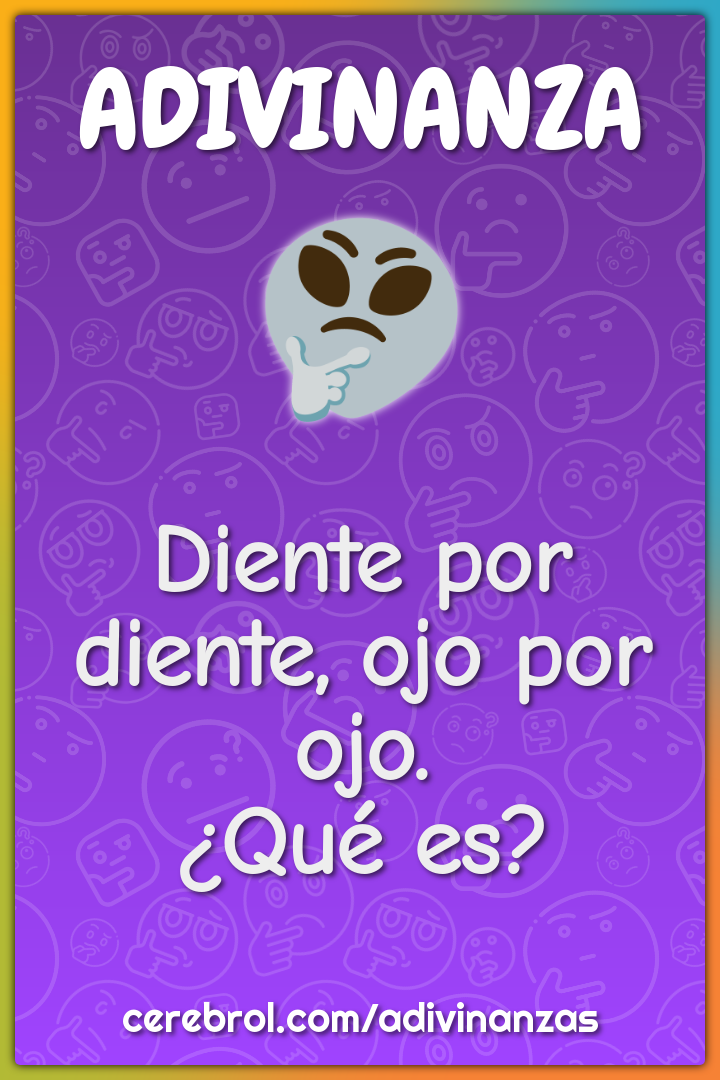 Diente por diente, ojo por ojo.
¿Qué es?