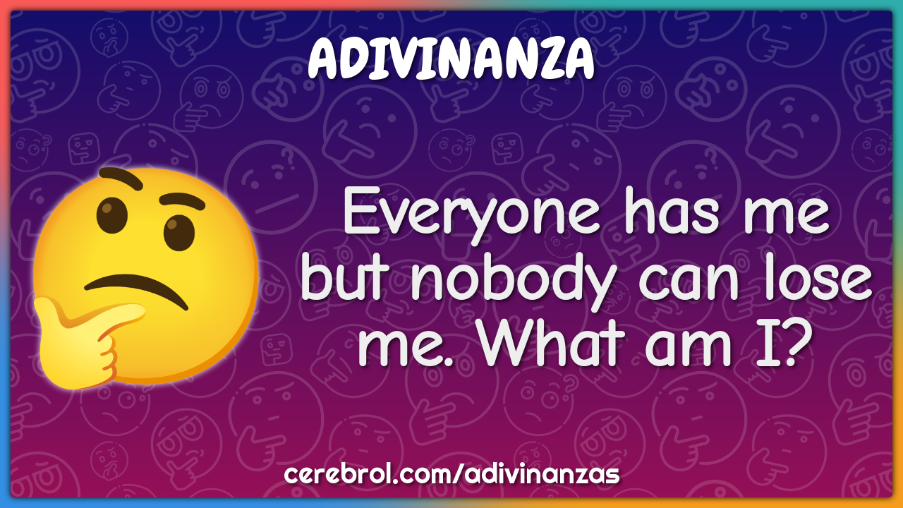 Everyone has me but nobody can lose me. What am I?