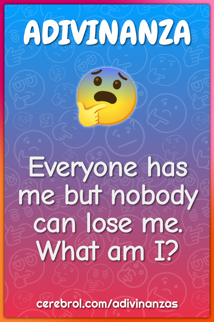 Everyone has me but nobody can lose me. What am I?