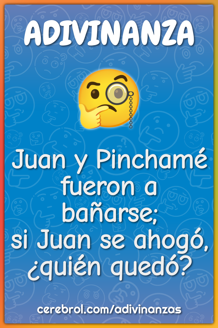 Juan y Pinchamé
fueron a bañarse;
si Juan se ahogó,
¿quién quedó?