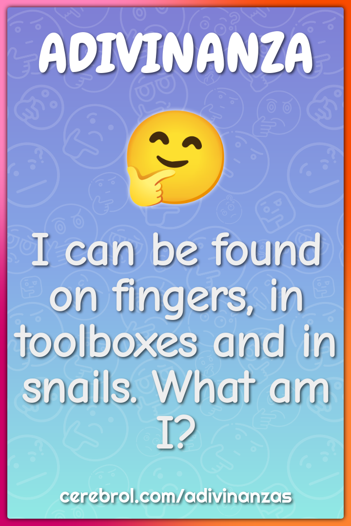 I can be found on fingers, in toolboxes and in snails. What am I?