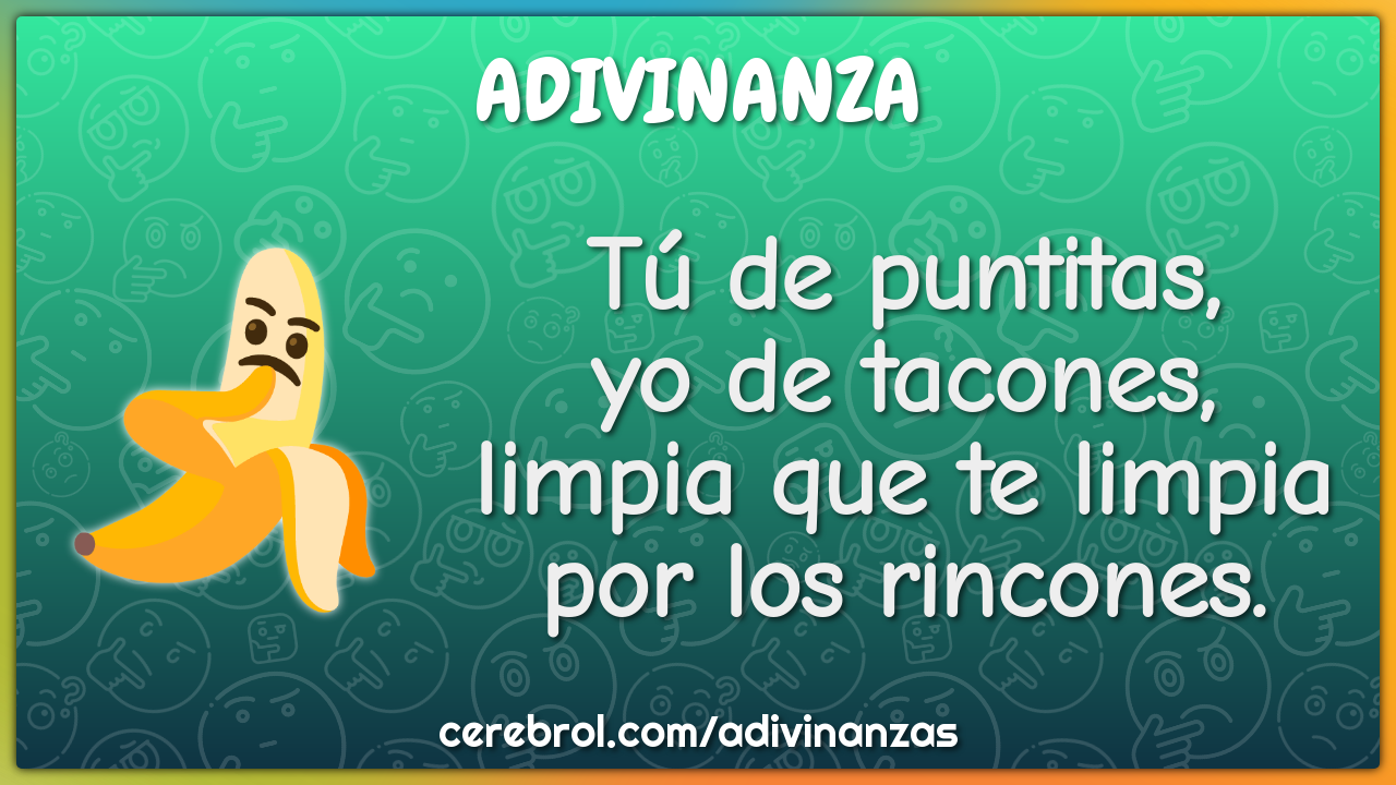 Tú de puntitas,
yo de tacones,
limpia que te limpia
por los rincones.