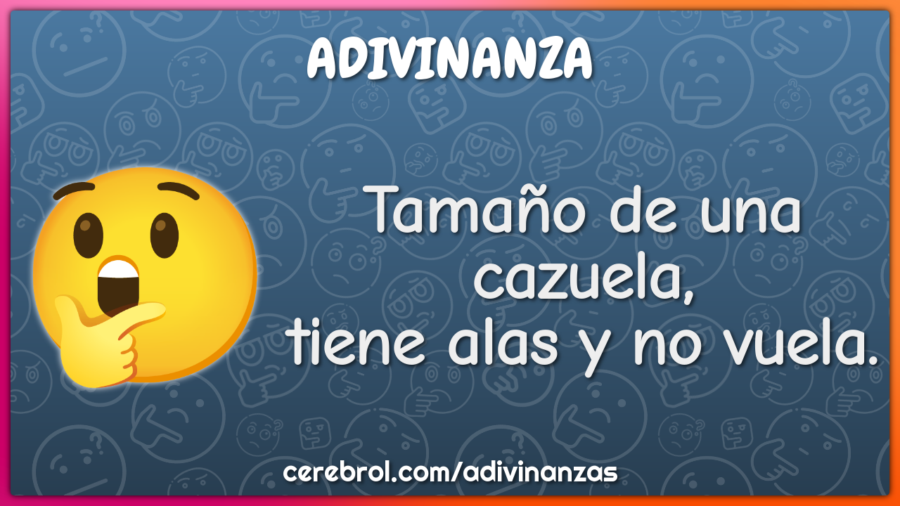 Tamaño de una cazuela,
tiene alas y no vuela.