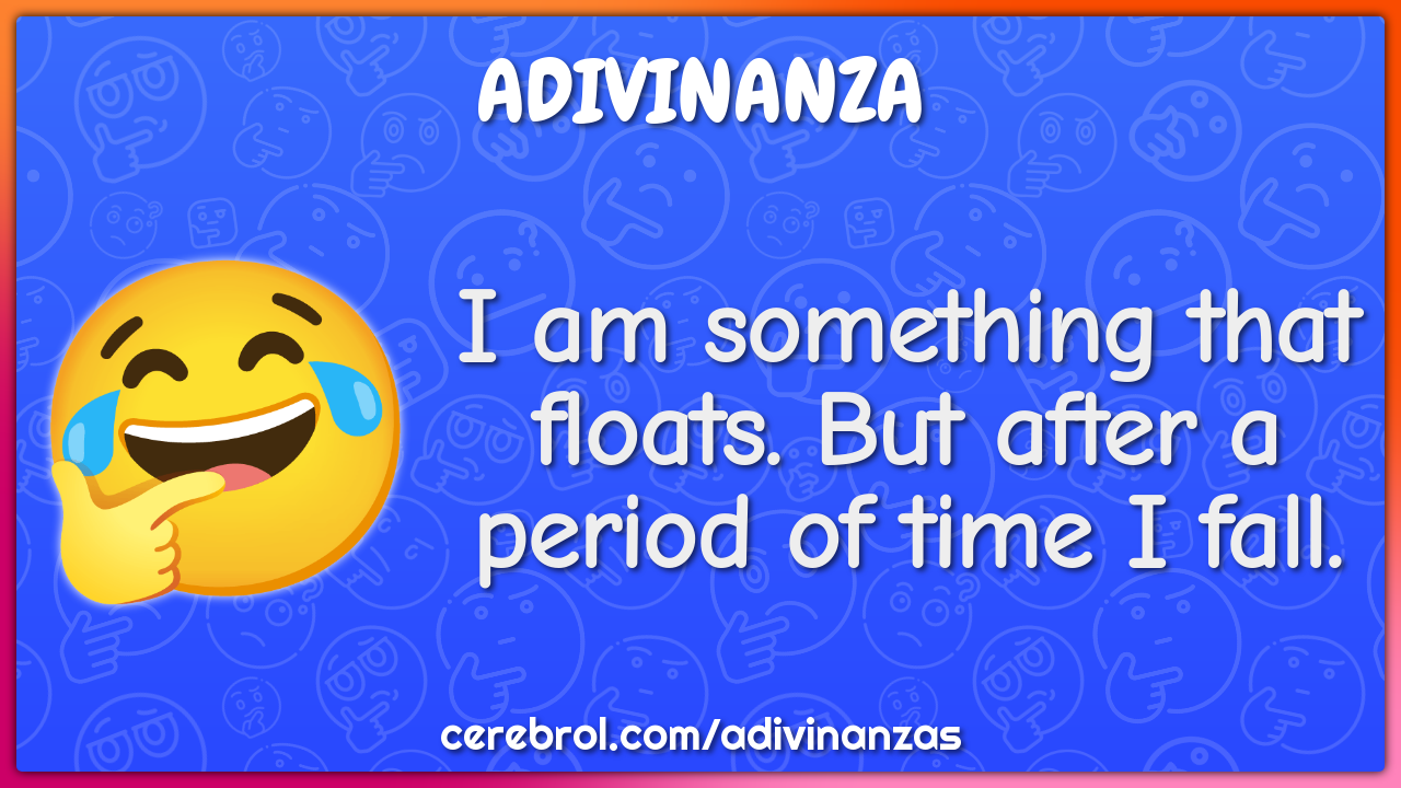 I am something that floats. But after a period of time I fall.