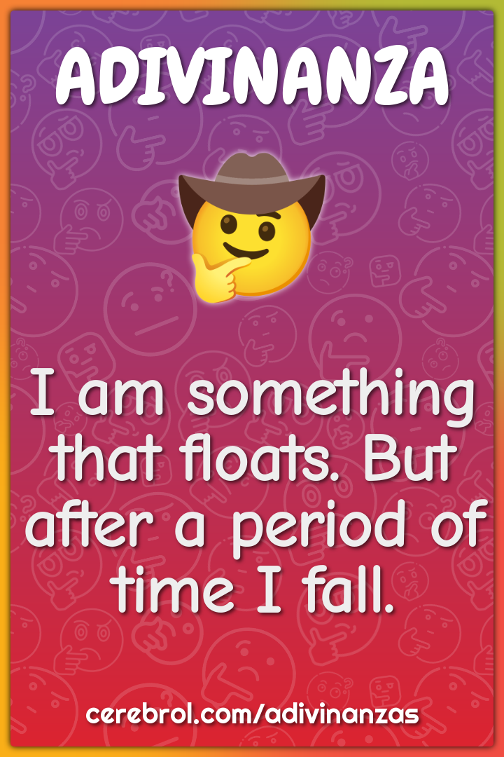 I am something that floats. But after a period of time I fall.