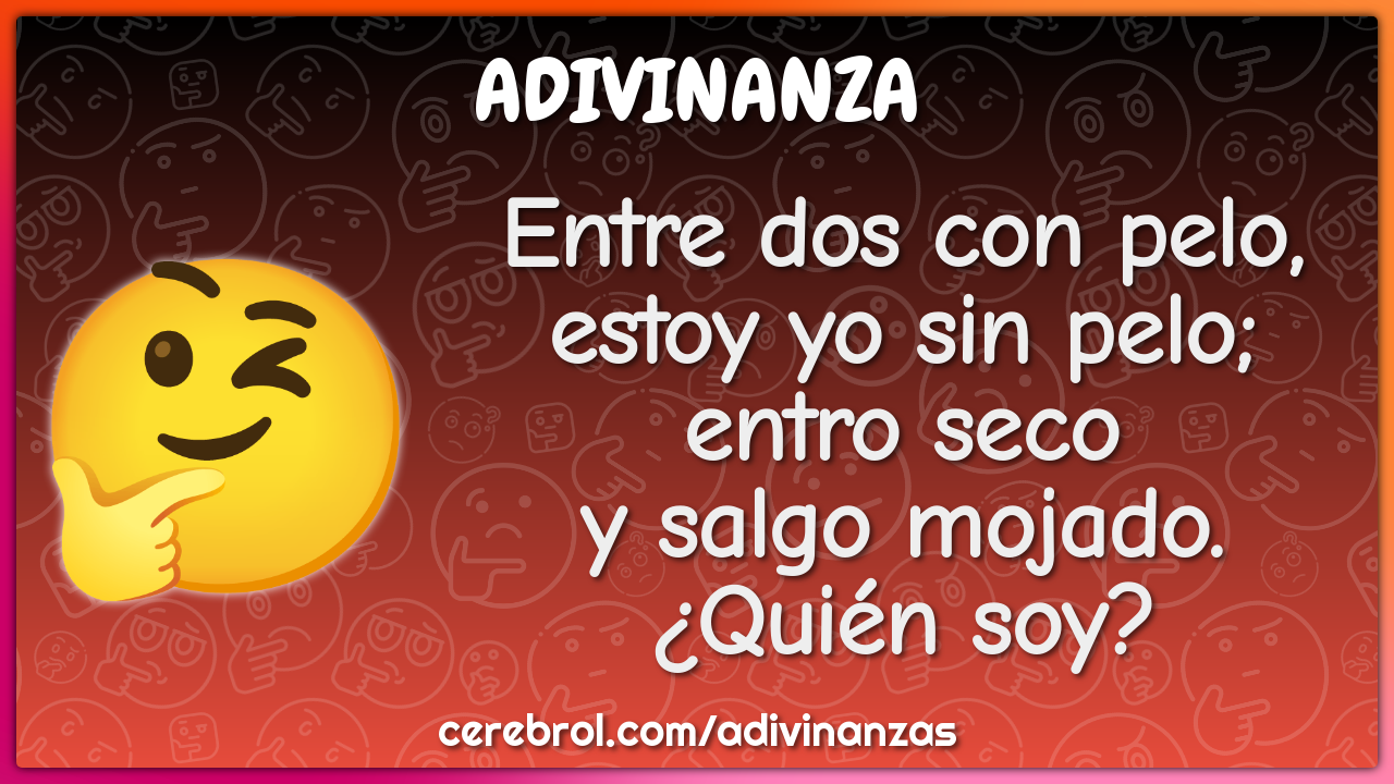 Entre dos con pelo, estoy yo sin pelo; entro seco y salgo mojado....